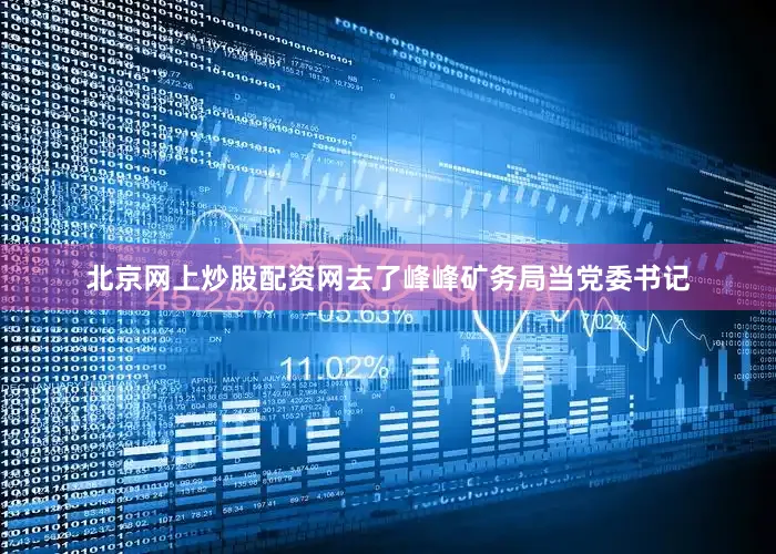 北京网上炒股配资网去了峰峰矿务局当党委书记