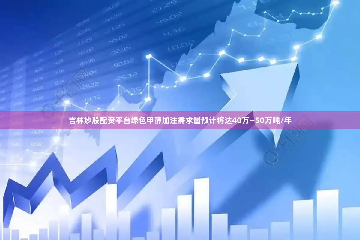 吉林炒股配资平台绿色甲醇加注需求量预计将达40万—50万吨/年