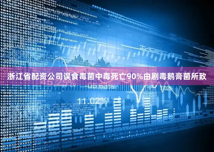 浙江省配资公司误食毒菌中毒死亡90%由剧毒鹅膏菌所致