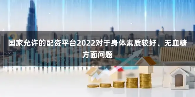国家允许的配资平台2022对于身体素质较好、无血糖方面问题