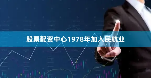 股票配资中心1978年加入民航业