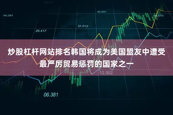 炒股杠杆网站排名韩国将成为美国盟友中遭受最严厉贸易惩罚的国家之一