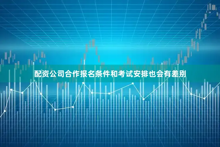 配资公司合作报名条件和考试安排也会有差别