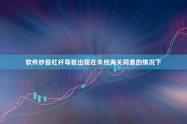 软件炒股杠杆导致出现在未经海关同意的情况下