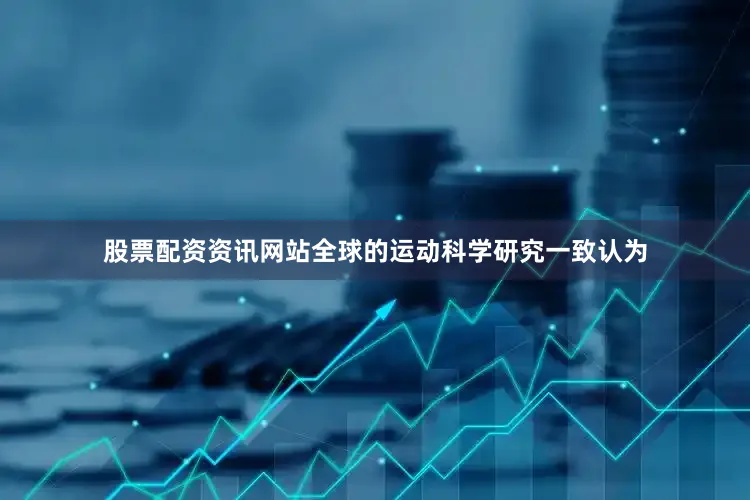 股票配资资讯网站全球的运动科学研究一致认为