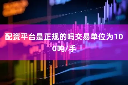 配资平台是正规的吗交易单位为100吨/手