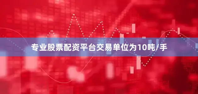 专业股票配资平台交易单位为10吨/手
