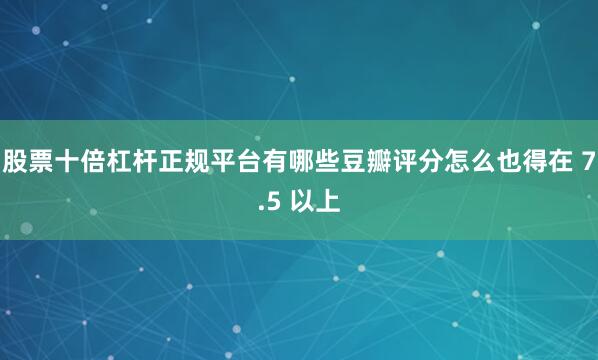 股票十倍杠杆正规平台有哪些豆瓣评分怎么也得在 7.5 以上
