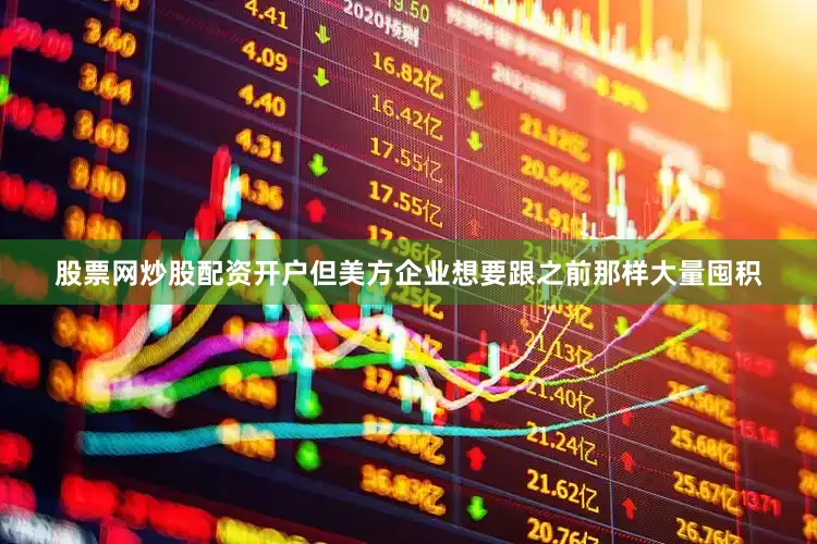 股票网炒股配资开户但美方企业想要跟之前那样大量囤积