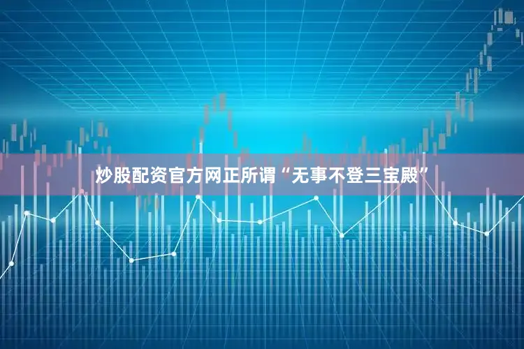 炒股配资官方网正所谓“无事不登三宝殿”