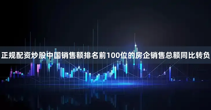 正规配资炒股中国销售额排名前100位的房企销售总额同比转负