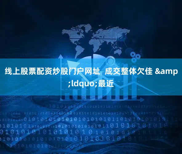线上股票配资炒股门户网址  　　成交整体欠佳 　　&ldquo;最近