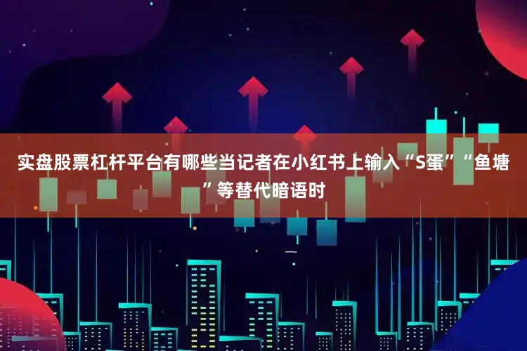 实盘股票杠杆平台有哪些当记者在小红书上输入“S蛋”“鱼塘”等替代暗语时