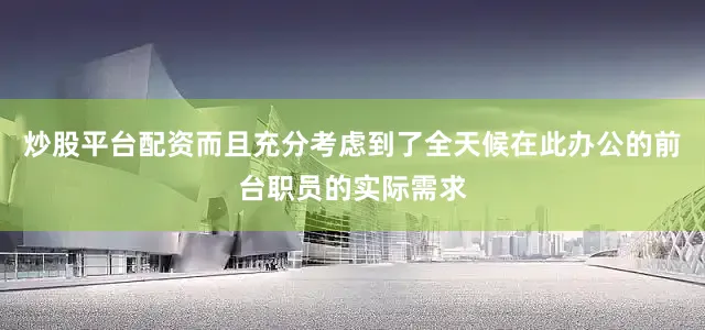 炒股平台配资而且充分考虑到了全天候在此办公的前台职员的实际需求