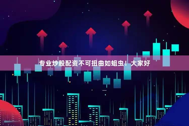 专业炒股配资不可扭曲如蛆虫！大家好