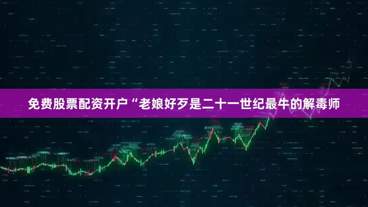 免费股票配资开户“老娘好歹是二十一世纪最牛的解毒师