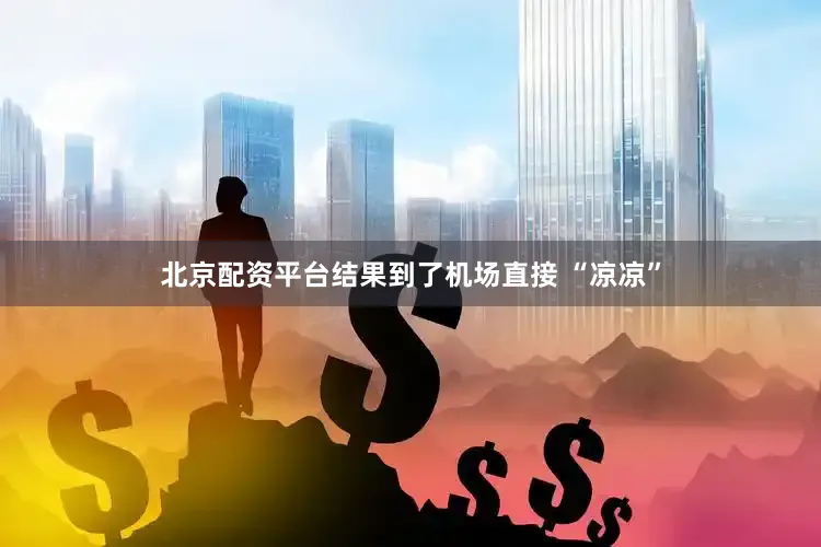 北京配资平台结果到了机场直接 “凉凉”