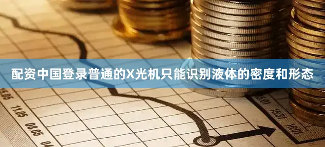 配资中国登录普通的X光机只能识别液体的密度和形态
