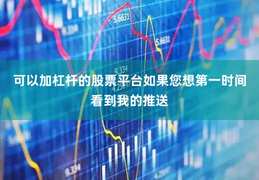 可以加杠杆的股票平台如果您想第一时间看到我的推送