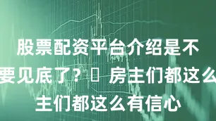 股票配资平台介绍是不是市场要见底了？​房主们都这么有信心