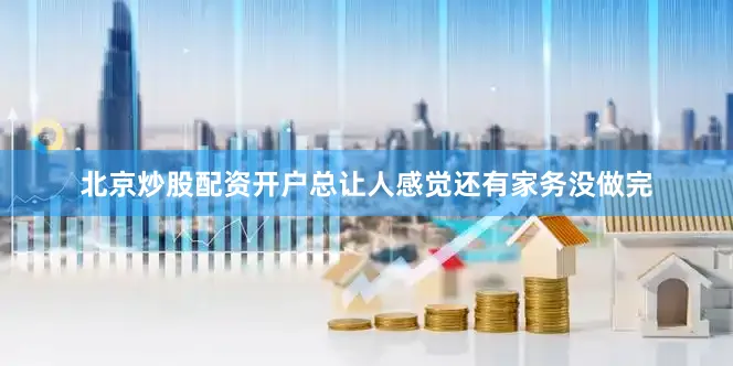 北京炒股配资开户总让人感觉还有家务没做完