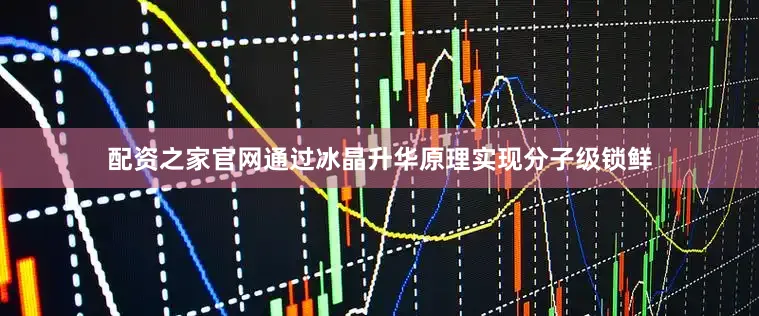 配资之家官网通过冰晶升华原理实现分子级锁鲜