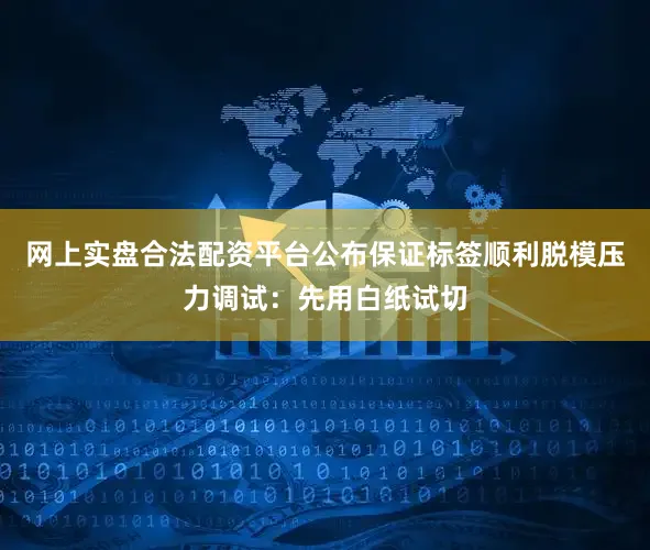 网上实盘合法配资平台公布保证标签顺利脱模压力调试：先用白纸试切