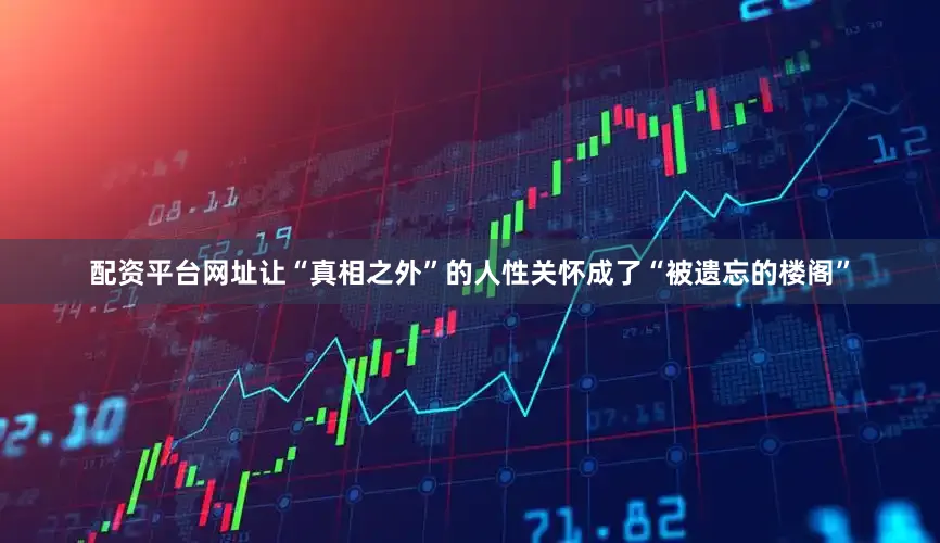 配资平台网址让“真相之外”的人性关怀成了“被遗忘的楼阁”