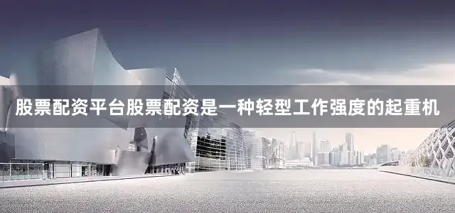 股票配资平台股票配资是一种轻型工作强度的起重机