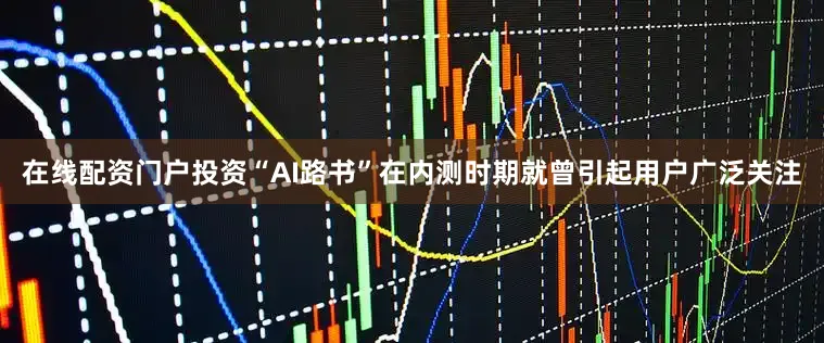 在线配资门户投资“AI路书”在内测时期就曾引起用户广泛关注