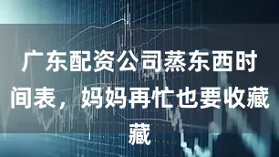 广东配资公司蒸东西时间表，妈妈再忙也要收藏