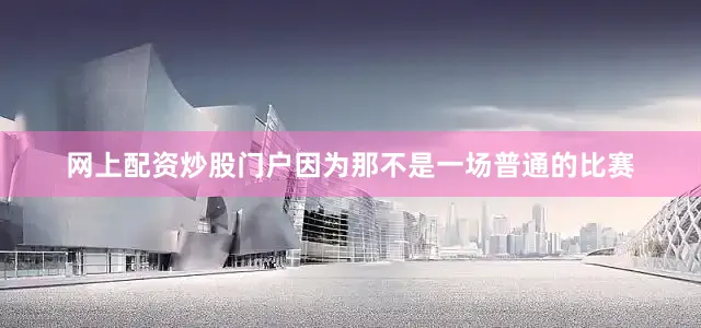 网上配资炒股门户因为那不是一场普通的比赛
