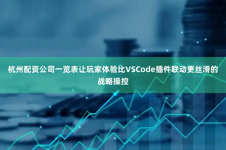 杭州配资公司一览表让玩家体验比VSCode插件联动更丝滑的战略操控