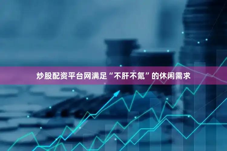 炒股配资平台网满足“不肝不氪”的休闲需求