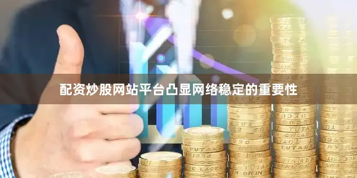 配资炒股网站平台凸显网络稳定的重要性