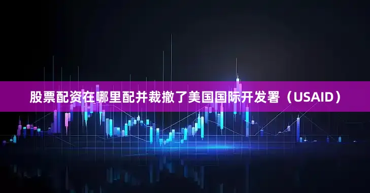 股票配资在哪里配并裁撤了美国国际开发署（USAID）