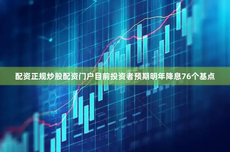 配资正规炒股配资门户目前投资者预期明年降息76个基点