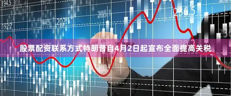 股票配资联系方式特朗普自4月2日起宣布全面提高关税