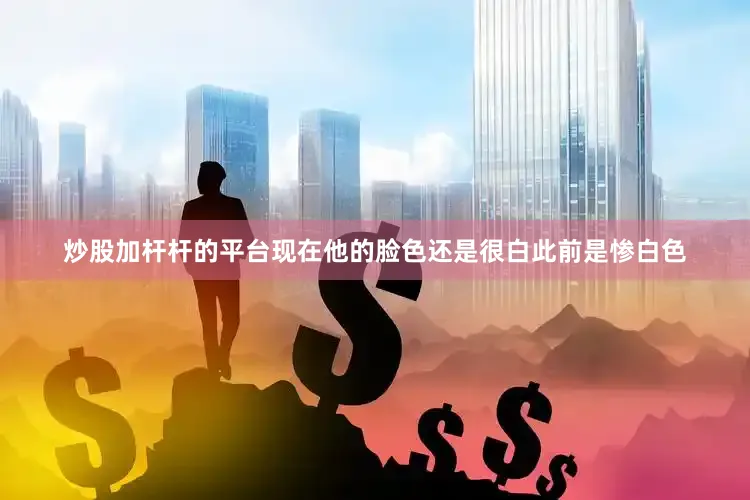 炒股加杆杆的平台现在他的脸色还是很白此前是惨白色