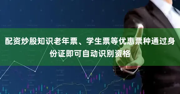 配资炒股知识老年票、学生票等优惠票种通过身份证即可自动识别资格