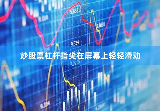 炒股票杠杆指尖在屏幕上轻轻滑动