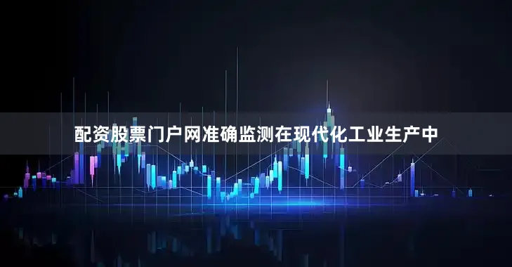 配资股票门户网准确监测在现代化工业生产中