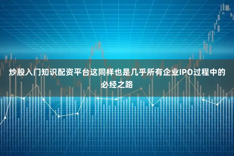 炒股入门知识配资平台这同样也是几乎所有企业IPO过程中的必经之路