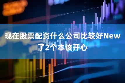 现在股票配资什么公司比较好New了2个本该开心
