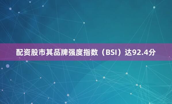 配资股市其品牌强度指数（BSI）达92.4分