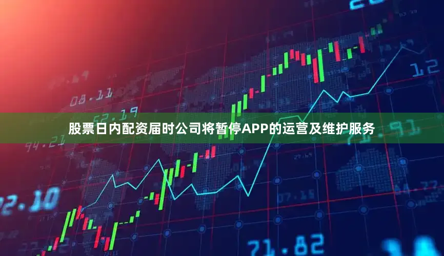 股票日内配资届时公司将暂停APP的运营及维护服务