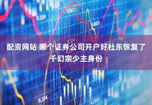 配资网站 哪个证券公司开户好杜东恢复了千幻宗少主身份