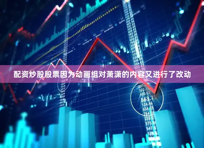 配资炒股股票因为动画组对萧潇的内容又进行了改动