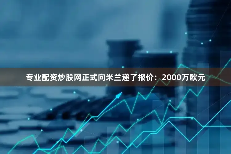 专业配资炒股网正式向米兰递了报价：2000万欧元