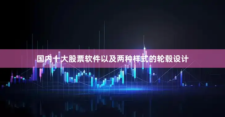 国内十大股票软件以及两种样式的轮毂设计